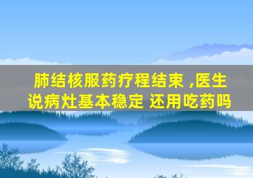 肺结核服药疗程结束 ,医生说病灶基本稳定 还用吃药吗